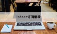 iphone订阅退款(iPhone订阅退款申请)