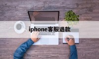 iphone客服退款(iphone客服退款流程)