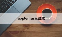 applemusic退款(applemusic退款多久到)