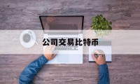 公司交易比特币(公司做比特币客户违法么)