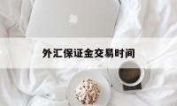 外汇保证金交易时间(外汇保证金交易时间段)