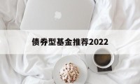 债券型基金推荐2022(债券型基金推荐2022最新消息)