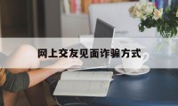 网上交友见面诈骗方式(网上交友见面诈骗方式有几种)