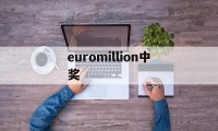 euromillion中奖(euromillion中奖规则)