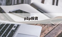 p2p投资(p2p投资理财)