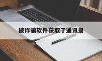 被诈骗软件获取了通讯录(被app获取了通讯录怎么办)