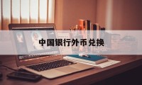 中国银行外币兑换(中国银行外币兑换预约电话)