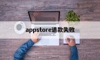 appstore退款失败(app store退款原因)