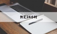 外汇24小时(外汇24小时不停交易)