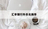 汇丰银行外币兑换率(汇丰银行外币换人民币限制吗)