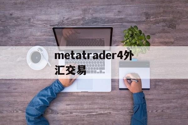 metatrader4外汇交易(metatrader4外汇交易最新消息)