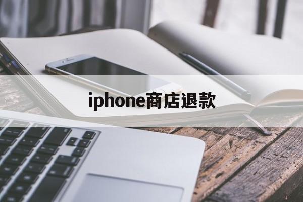 iphone商店退款(iphone商店退款什么时候到账)