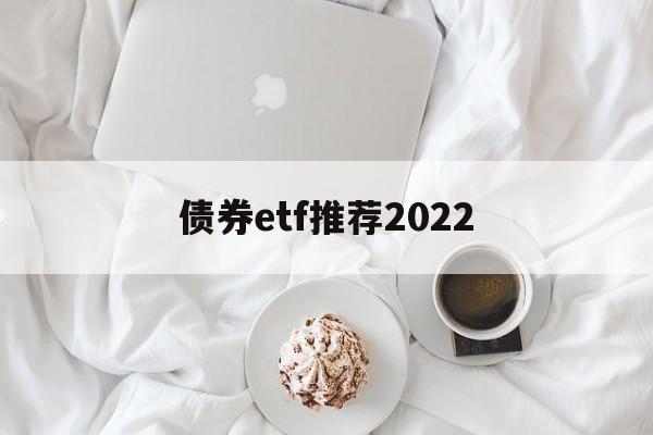 债券etf推荐2022(2024年买什么ETF好)