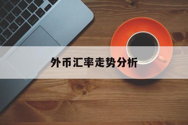 外币汇率走势分析(外币汇率和人民币币值的走势图)