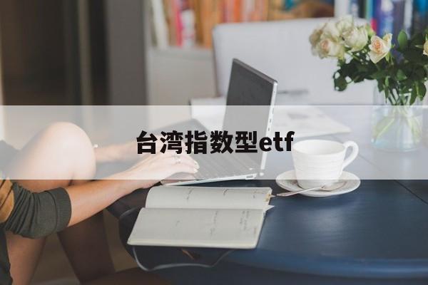 台湾指数型etf(台湾指数基金有哪些)