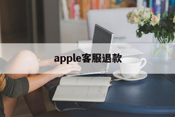 apple客服退款(苹果客服退款申请退款)